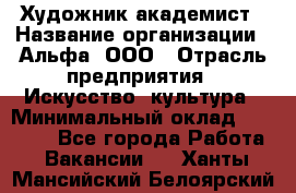 Художник-академист › Название организации ­ Альфа, ООО › Отрасль предприятия ­ Искусство, культура › Минимальный оклад ­ 30 000 - Все города Работа » Вакансии   . Ханты-Мансийский,Белоярский г.